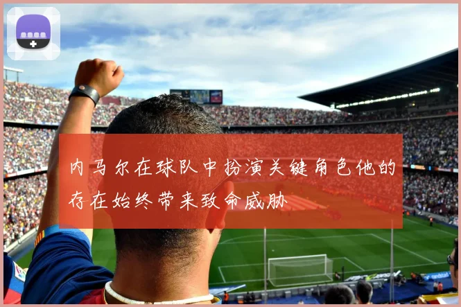 内马尔在球队中扮演关键角色他的存在始终带来致命威胁