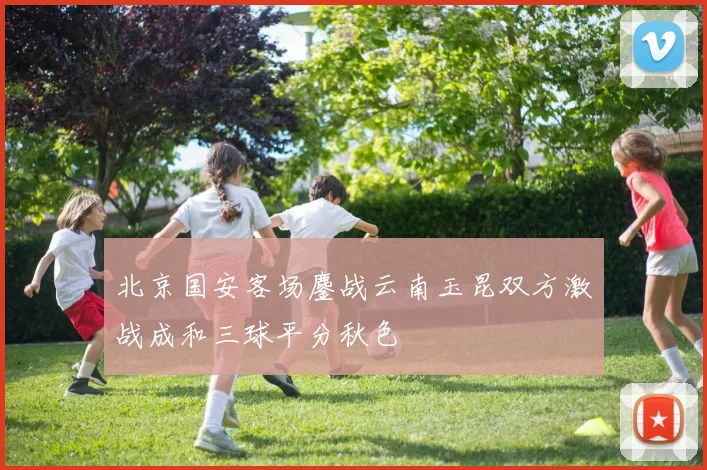 北京国安客场鏖战云南玉昆双方激战成和三球平分秋色