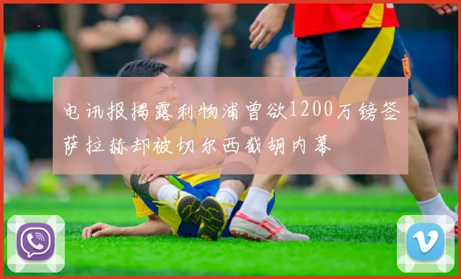 电讯报揭露利物浦曾欲1200万镑签萨拉赫却被切尔西截胡内幕