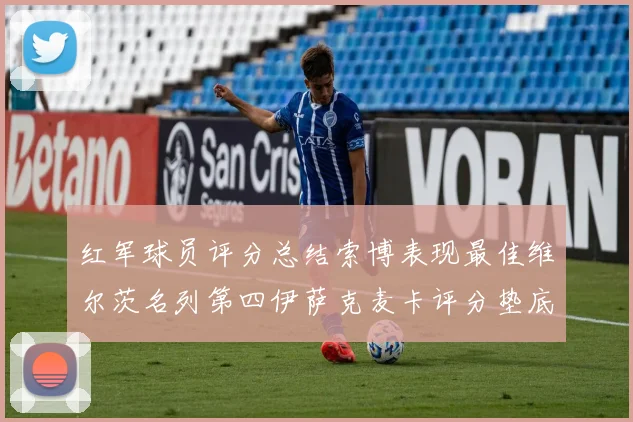 红军球员评分总结索博表现最佳维尔茨名列第四伊萨克麦卡评分垫底