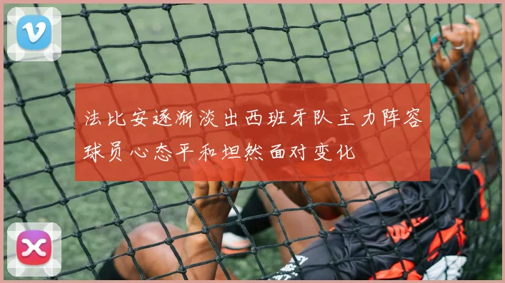法比安逐渐淡出西班牙队主力阵容球员心态平和坦然面对变化