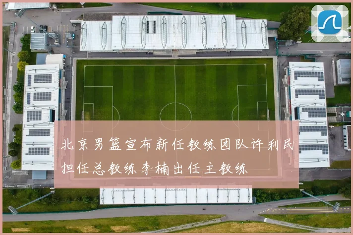 北京男篮宣布新任教练团队许利民担任总教练李楠出任主教练