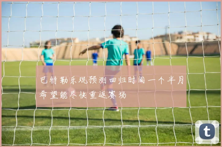 巴特勒乐观预测回归时间一个半月希望能尽快重返赛场