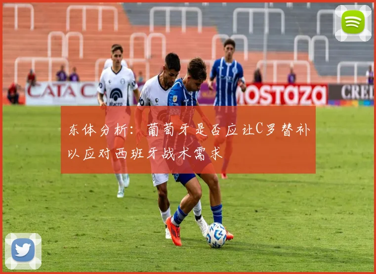 东体分析：葡萄牙是否应让C罗替补以应对西班牙战术需求