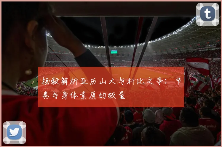 杨毅解析亚历山大与科比之争：节奏与身体素质的较量