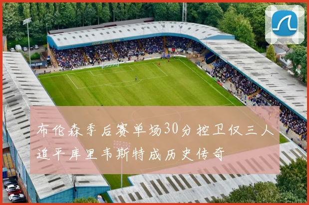 布伦森季后赛单场30分控卫仅三人追平库里韦斯特成历史传奇