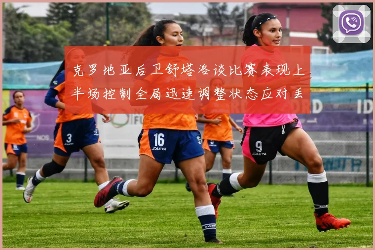 克罗地亚后卫舒塔洛谈比赛表现上半场控制全局迅速调整状态应对丢球